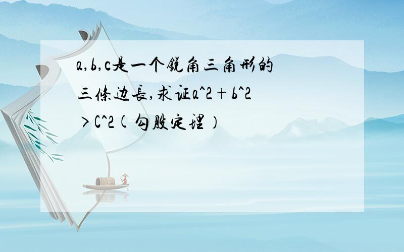 a,b,c是一个锐角三角形的三条边长,求证a^2+b^2>C^2(勾股定理）