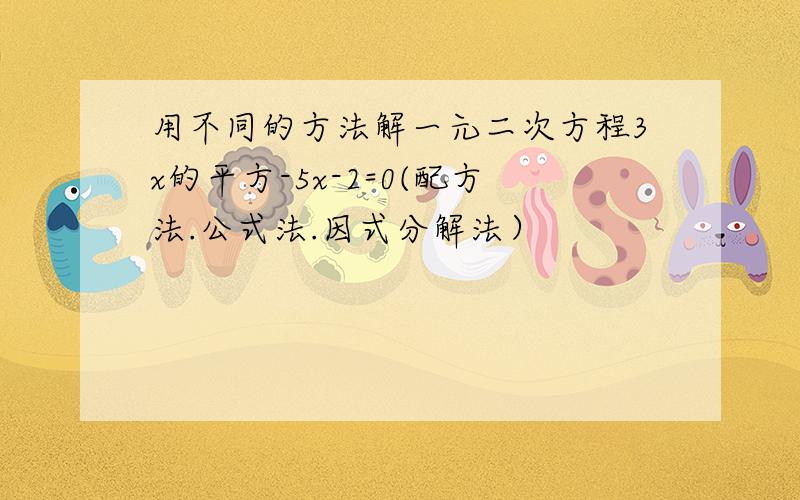 用不同的方法解一元二次方程3x的平方-5x-2=0(配方法.公式法.因式分解法）