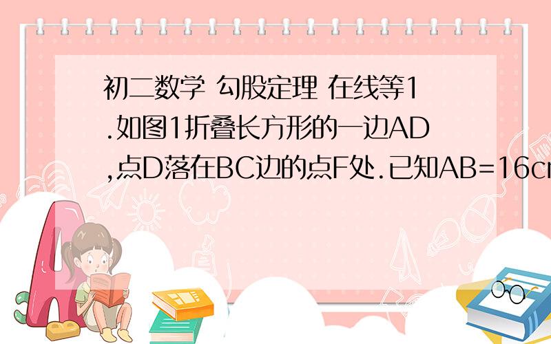 初二数学 勾股定理 在线等1.如图1折叠长方形的一边AD,点D落在BC边的点F处.已知AB=16cm,BC=20cm,求EC的长.