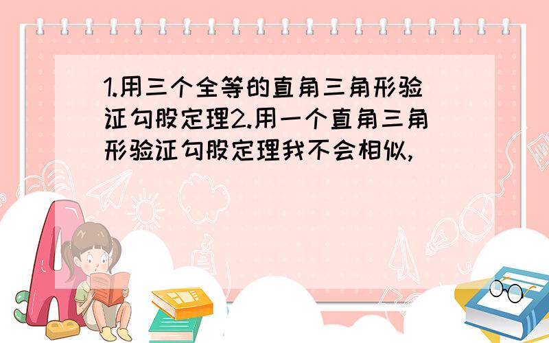 1.用三个全等的直角三角形验证勾股定理2.用一个直角三角形验证勾股定理我不会相似,