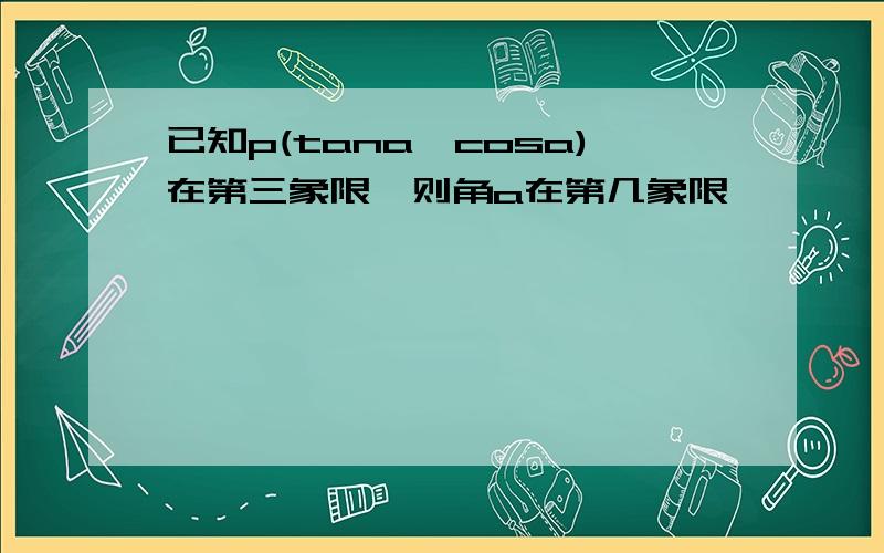 已知p(tana,cosa)在第三象限,则角a在第几象限