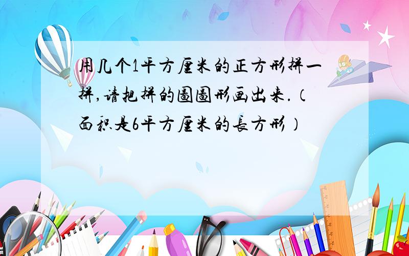 用几个1平方厘米的正方形拼一拼,请把拼的图图形画出来.（面积是6平方厘米的长方形）