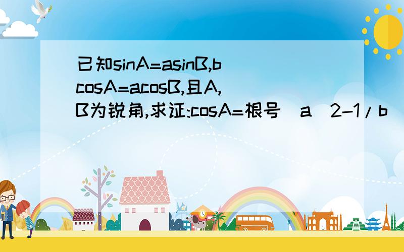 已知sinA=asinB,bcosA=acosB,且A,B为锐角,求证:cosA=根号(a^2-1/b^2-1)