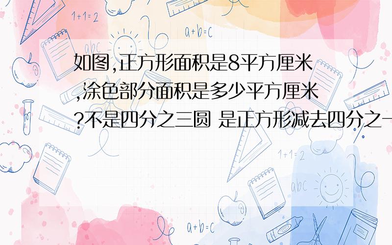 如图,正方形面积是8平方厘米,涂色部分面积是多少平方厘米?不是四分之三圆 是正方形减去四分之一圆之后的那个图形,近似于三角形