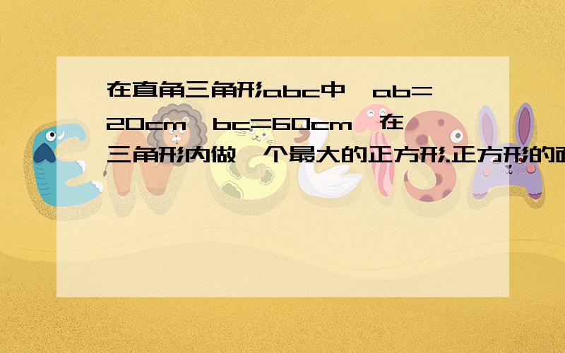 在直角三角形abc中,ab=20cm,bc=60cm,在三角形内做一个最大的正方形.正方形的面积是（ ）平方厘米