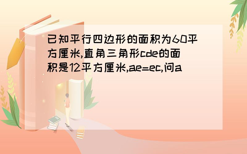 已知平行四边形的面积为60平方厘米,直角三角形cde的面积是12平方厘米,ae=ec,问a