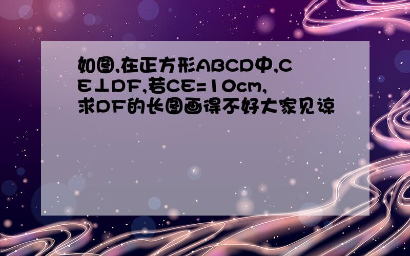 如图,在正方形ABCD中,CE⊥DF,若CE=10cm,求DF的长图画得不好大家见谅