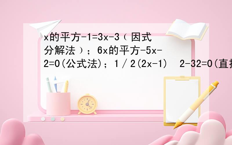 x的平方-1=3x-3﹙因式分解法﹚；6x的平方-5x-2=0(公式法)；1∕2(2x-1)ˆ2-32=0(直接开平方法)急.