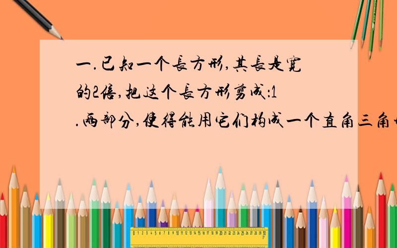 一.已知一个长方形,其长是宽的2倍,把这个长方形剪成：1.两部分,使得能用它们构成一个直角三角形2.两部分,使得能用它们构成一个等腰三角形3.三部分,使得能用它们构成一个正方形二.将12根