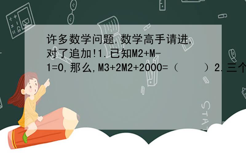 许多数学问题,数学高手请进,对了追加!1.已知M2+M-1=0,那么,M3+2M2+2000=（    ）2.三个互不相等的有理数,既可以表示为1,A+B,A的形式,又可以表示为0,B/A,B的形式,则A=（   ）,B=（   ）注：第一题M后面