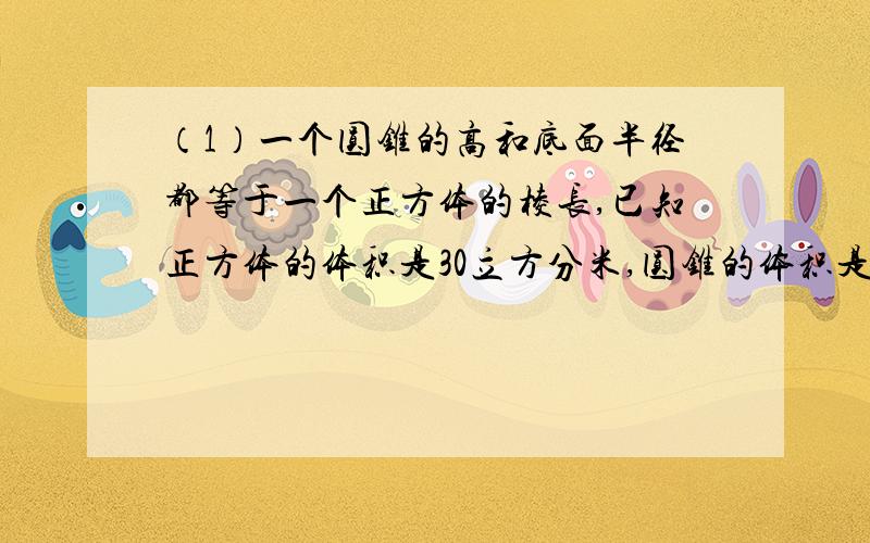 （1）一个圆锥的高和底面半径都等于一个正方体的棱长,已知正方体的体积是30立方分米,圆锥的体积是多少立方分米?