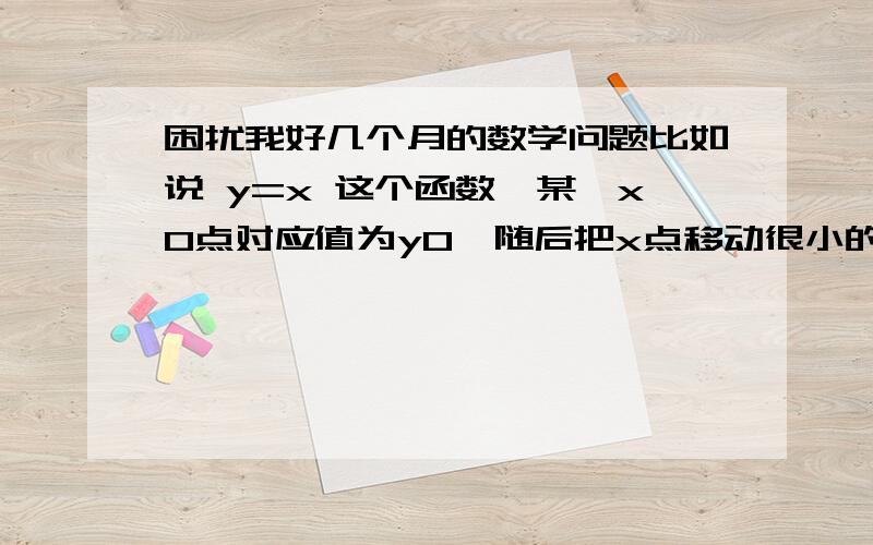 困扰我好几个月的数学问题比如说 y=x 这个函数,某一x0点对应值为y0,随后把x点移动很小的一段,对应值还是y0.再把x点移动很小的一段,对应值还是y0.那么就这么移下去y值为什么会改变呢?