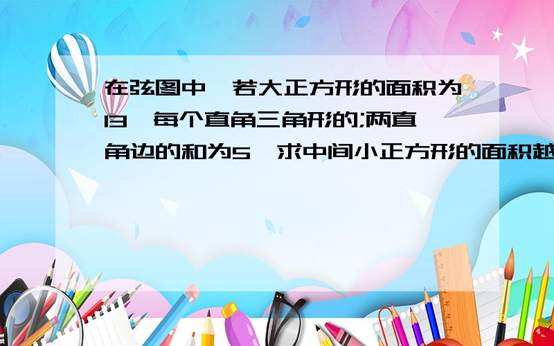 在弦图中,若大正方形的面积为13,每个直角三角形的;两直角边的和为5,求中间小正方形的面积越快越好我急,