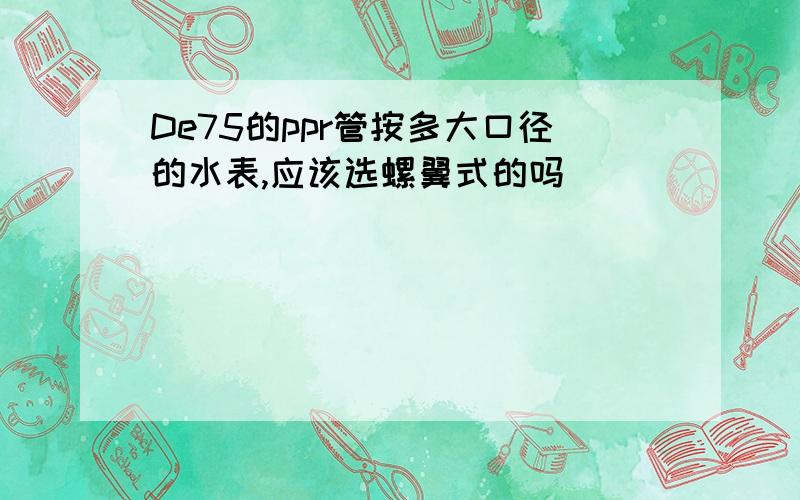 De75的ppr管按多大口径的水表,应该选螺翼式的吗