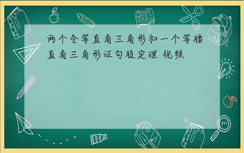 两个全等直角三角形和一个等腰直角三角形证勾股定理 视频