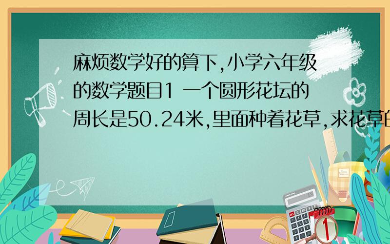 麻烦数学好的算下,小学六年级的数学题目1 一个圆形花坛的周长是50.24米,里面种着花草,求花草的面积是多少平方米?2 草地上有一只羊,套住羊的绳子长2米,这只羊最多能吃到多少平方米的草地