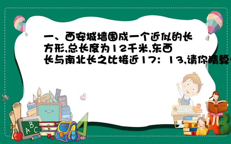 一、西安城墙围成一个近似的长方形,总长度为12千米,东西长与南北长之比接近17：13,请你猜算一下,城墙的面积大约是多少平方米?二、小红看一本书,第一天看了全书的七分之一,第二天看了剩