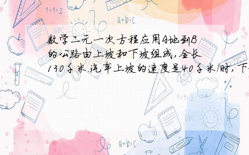 数学二元一次方程应用A地到B的公路由上坡和下坡组成,全长130千米.汽车上坡的速度是40千米/时,下坡的速度是50千米/时,汽车由A到B行驶2小时51分.求汽车由B到A的行驶时间.