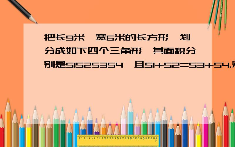 把长9米,宽6米的长方形,划分成如下四个三角形,其面积分别是S1S2S3S4,且S1+S2=S3+S4.则的面积是多少?先求S1S2的面积再求S1S2的两个未知边...