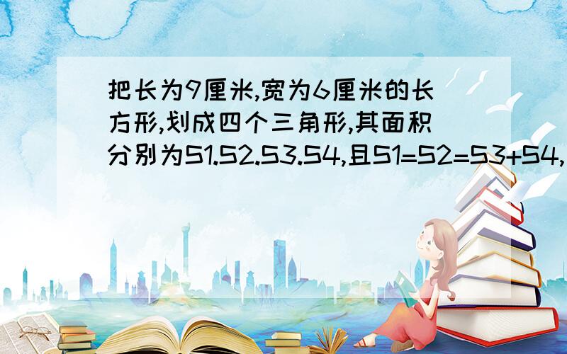 把长为9厘米,宽为6厘米的长方形,划成四个三角形,其面积分别为S1.S2.S3.S4,且S1=S2=S3+S4,求S4.