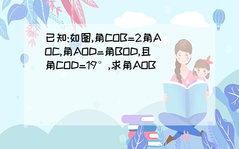 已知:如图,角COB=2角AOC,角AOD=角BOD,且角COD=19°,求角AOB