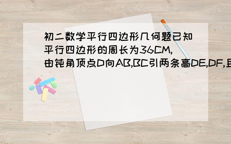 初二数学平行四边形几何题已知平行四边形的周长为36CM,由钝角顶点D向AB,BC引两条高DE,DF,且DE=4CM,DF=5CM,求平行四边形的面积.