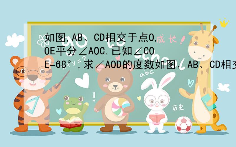 如图,AB、CD相交于点O,OE平分∠AOC.已知∠COE=68°,求∠AOD的度数如图，AB、CD相交于点O，OE平分∠AOC。已知∠COE=68°，求∠AOD的度数（要过程）