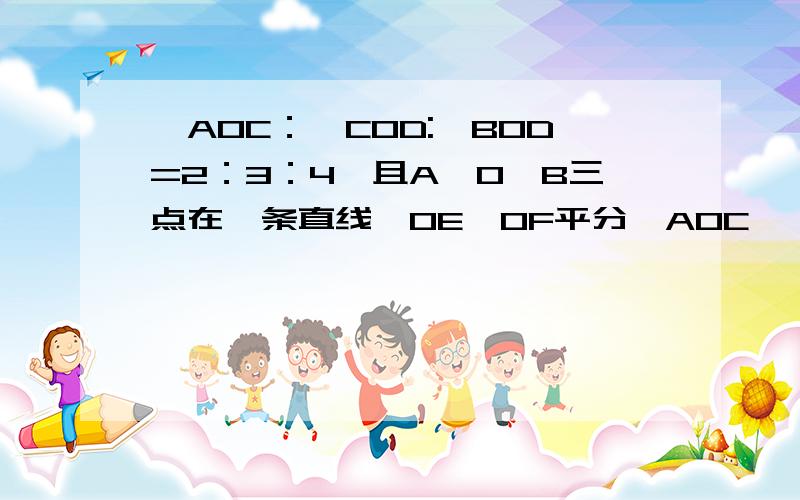 ∠AOC：∠COD:∠BOD=2：3：4,且A,O,B三点在一条直线,OE,OF平分∠AOC,∠BOD,OG平分∠EOF,求∠GOF