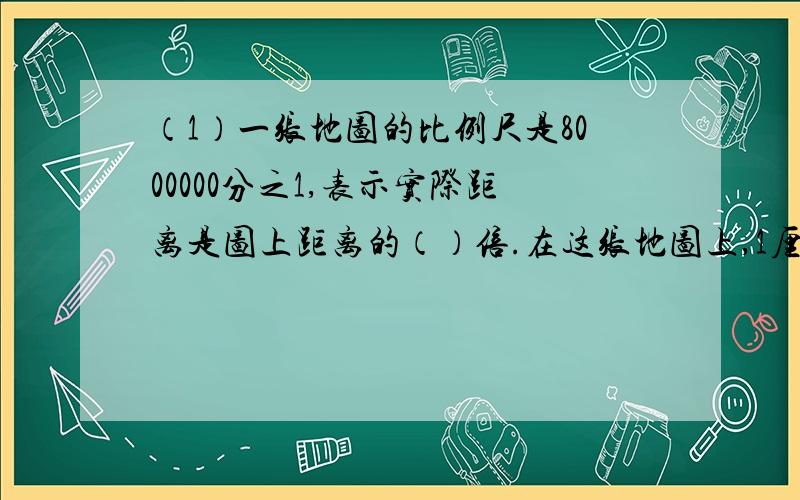 （1）一张地图的比例尺是8000000分之1,表示实际距离是图上距离的（）倍.在这张地图上,1厘米的距离代表实际距离（）千米.（2）如图,表示图上1厘米相当于实际距离（）.比例尺是（）：（）.