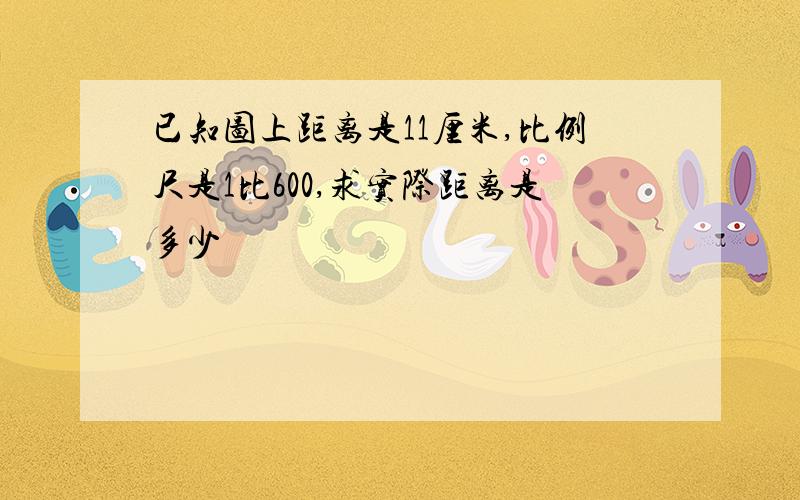 已知图上距离是11厘米,比例尺是1比600,求实际距离是多少