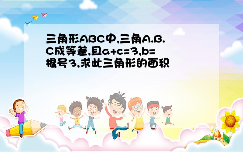 三角形ABC中,三角A.B.C成等差,且a+c=3,b=根号3,求此三角形的面积