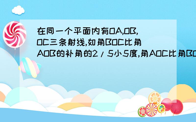 在同一个平面内有OA,OB,OC三条射线,如角BOC比角AOB的补角的2/5小5度,角AOC比角BOC的余角小10度,求角AOC我们一元一次方程还没有学到耶~算不算超光 角我们学到了