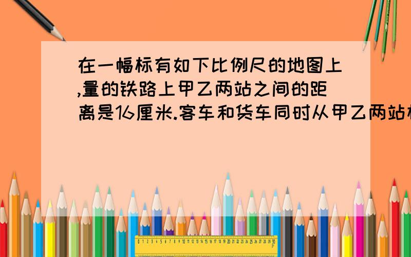 在一幅标有如下比例尺的地图上,量的铁路上甲乙两站之间的距离是16厘米.客车和货车同时从甲乙两站相对开出,客车每小时行60千米,货车每小时行40千米,几小时后两车相遇?0---50---100---150---200