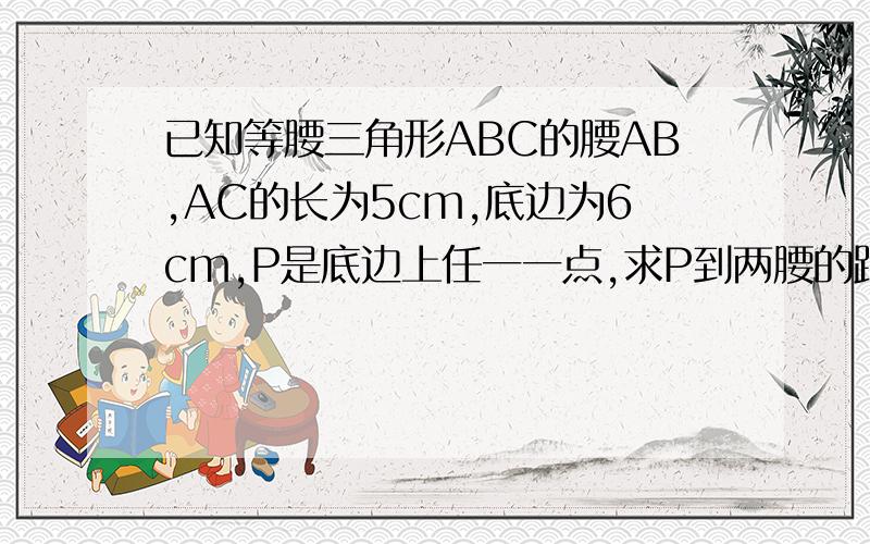 已知等腰三角形ABC的腰AB,AC的长为5cm,底边为6cm,P是底边上任一一点,求P到两腰的距离之和