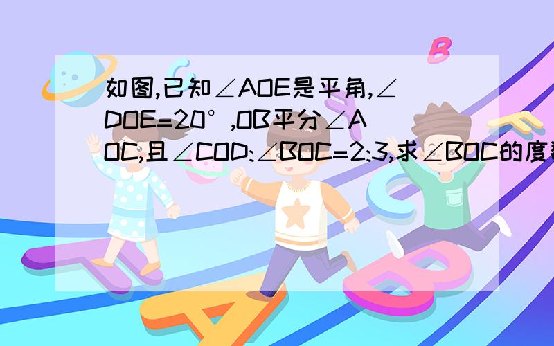 如图,已知∠AOE是平角,∠DOE=20°,OB平分∠AOC,且∠COD:∠BOC=2:3,求∠BOC的度数 ?按几何算法