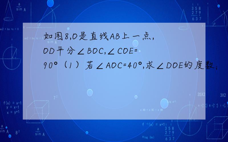 如图8,O是直线AB上一点,OD平分∠BOC,∠COE=90°（1）若∠AOC=40°,求∠DOE的度数；（2）若∠AOC=α,则∠DOE=___(用含有α的式子表示）