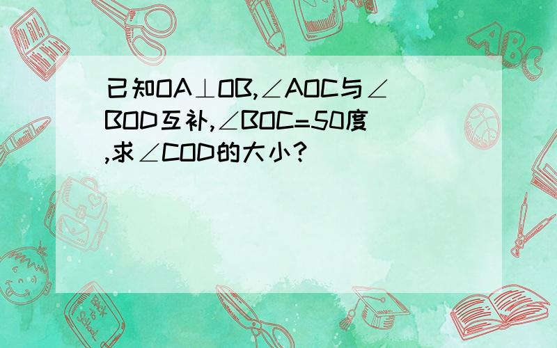 已知OA⊥OB,∠AOC与∠BOD互补,∠BOC=50度,求∠COD的大小?