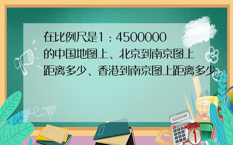 在比例尺是1：4500000的中国地图上、北京到南京图上距离多少、香港到南京图上距离多少