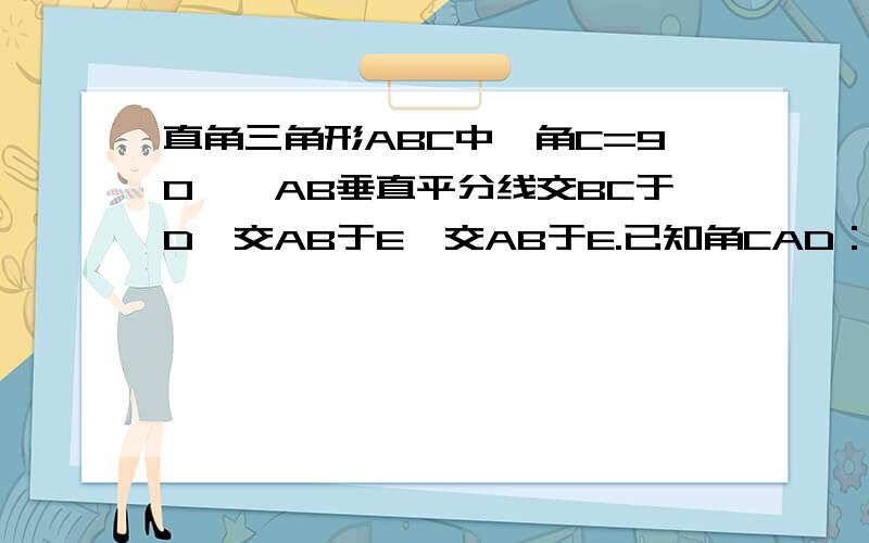 直角三角形ABC中,角C=90°,AB垂直平分线交BC于D,交AB于E,交AB于E.已知角CAD：角DAB=1:2,求角B的度数直角三角形ABC中,角C=90°,AB垂直平分线交BC于D,交AB于E,已知角CAD：角DAB=1:2,求角B的度数