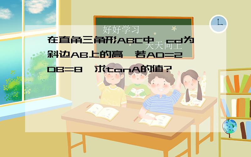 在直角三角形ABC中,cd为斜边AB上的高,若AD=2,DB=8,求tanA的值?