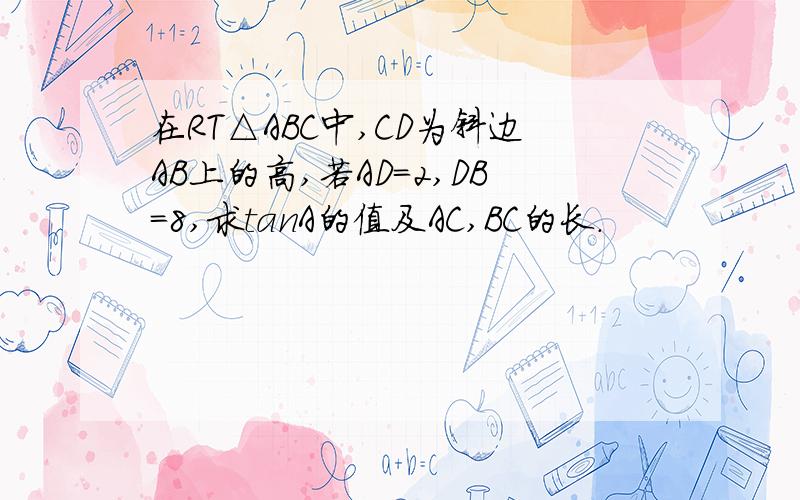 在RT△ABC中,CD为斜边AB上的高,若AD=2,DB=8,求tanA的值及AC,BC的长.