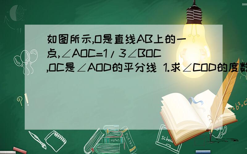 如图所示,O是直线AB上的一点,∠AOC=1/3∠BOC,OC是∠AOD的平分线 1.求∠COD的度数2.判断OD与AB的位置关系,并说出理由用因为所以回答问题