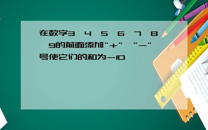 在数字3、4、5、6、7、8、9的前面添加“＋”、“－”号使它们的和为－10