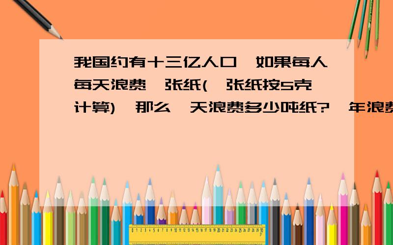 我国约有十三亿人口,如果每人每天浪费一张纸(一张纸按5克计算),那么一天浪费多少吨纸?一年浪费多少吨纸?给好评