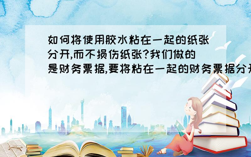 如何将使用胶水粘在一起的纸张分开,而不损伤纸张?我们做的是财务票据,要将粘在一起的财务票据分开,然后进行扫描,建电子档案,有没有什么办法或是器械,能把纸张分开,而不损伤纸张.