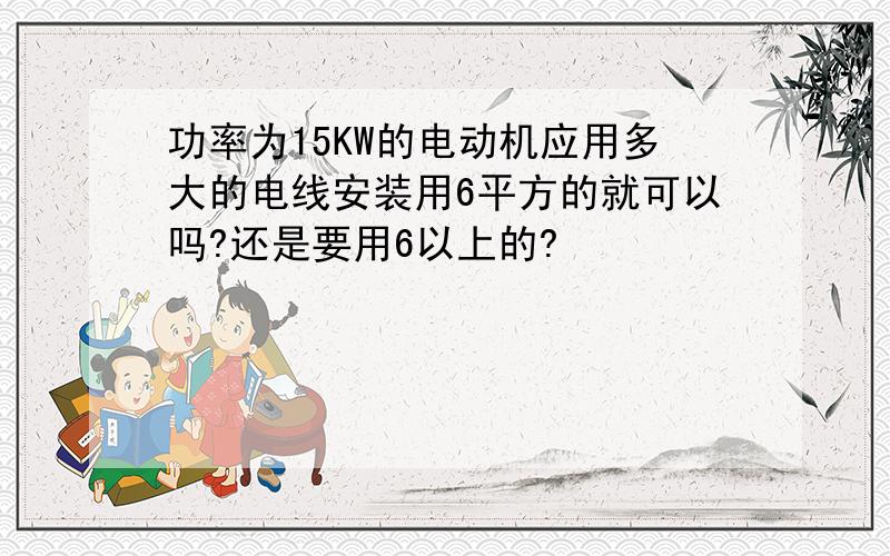 功率为15KW的电动机应用多大的电线安装用6平方的就可以吗?还是要用6以上的?