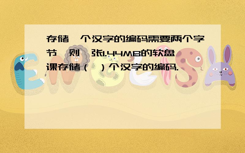 存储一个汉字的编码需要两个字节,则一张1.44MB的软盘课存储（ ）个汉字的编码.