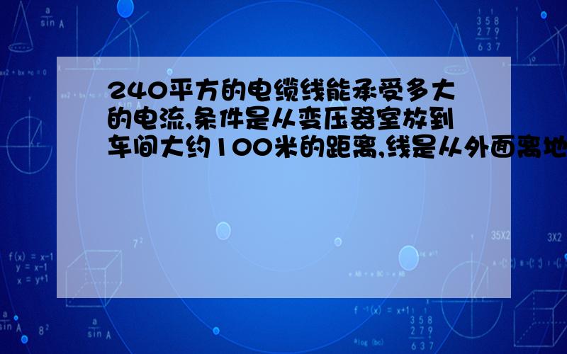 240平方的电缆线能承受多大的电流,条件是从变压器室放到车间大约100米的距离,线是从外面离地电缆沟50公温度40度的夏天能承受多大电流,电缆线能承受最高温度为多少