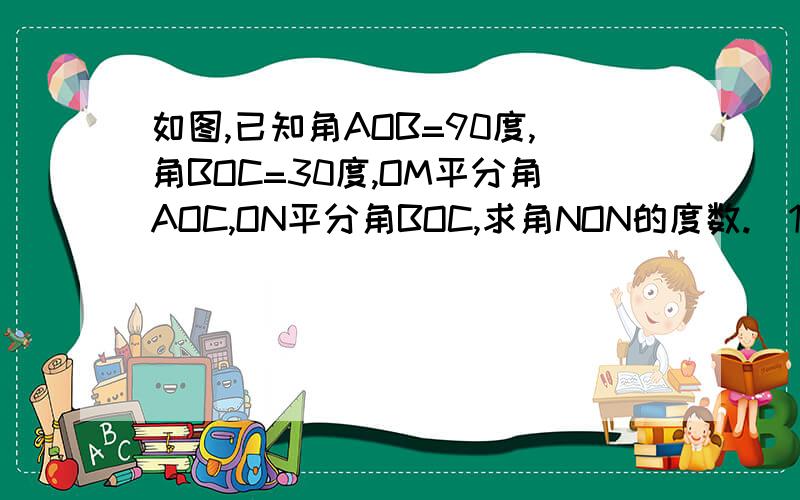 如图,已知角AOB=90度,角BOC=30度,OM平分角AOC,ON平分角BOC,求角NON的度数.（1）若图中∠BOC=β（β小于90度）,其他条件不变求∠MON的度数