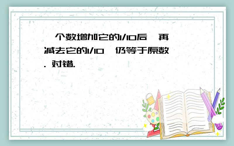 一个数增加它的1/10后,再减去它的1/10,仍等于原数. 对错.